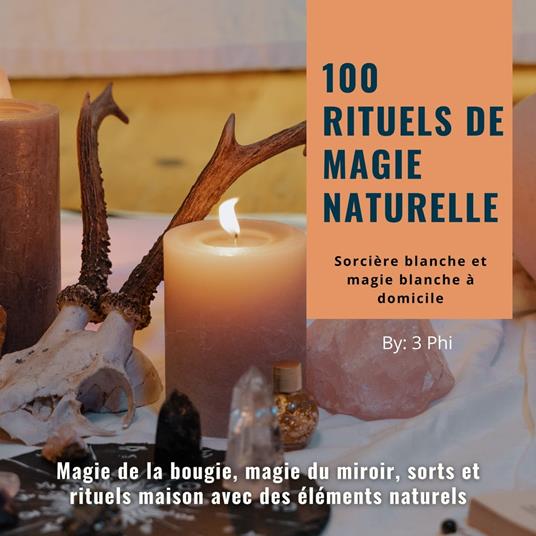 100 rituels de magie naturelle - Sorcière blanche et magie blanche à domicile