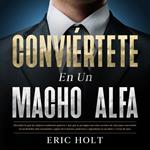 Conviértete En Un Macho Alfa: Descubre lo que las mujeres realmente quieren y haz que te persigan con estos secretos de citas para convertirte en un hombre alfa encantador, seguro de ti mismo, poderoso y legendario en un abrir y cerrar de ojos.