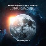 Moonlit Beginnings: Spell craft and Rituals for Lunar Novices