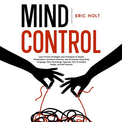 Mind Control: Learn Proven Strategies and Techniques to Master Manipulation, Emotional Influence, and Persuasion Using Body Language, Dark Psychology, Hypnosis, How To Analyze People, and NLP Secrets!
