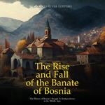 Rise and Fall of the Banate of Bosnia, The: The History of Bosnia’s Struggle for Independence in the Middle Ages