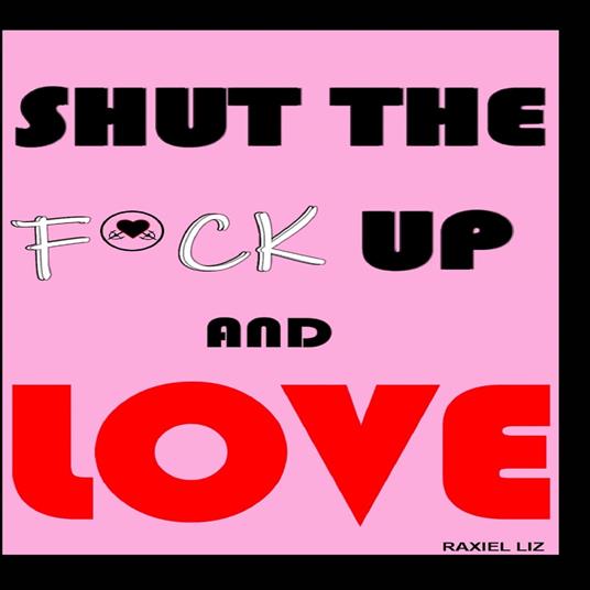 Shut The Fuck Up And Love