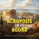 Acropolis and the Agora, The: The History of Ancient Athens’ Most Important Sites