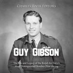 Guy Gibson: The Life and Legacy of the Royal Air Force’s Most Distinguished Bomber Pilot during World War II