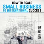 HOW TO SCALE SMALL BUSINESS TO INTERNATIONAL SUCCESS