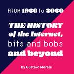 From 1960 to 2060 The History Of The Internet, Bits and Bobs, and Beyond