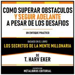 Como Superar Obstaculos Y Seguir Adelante A Pesar De Los Desafios - Basado En El Libro Los Secretos De La Mente Millonaria De T. Harv Eker