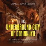 Underground City of Derinkuyu, The: The History and Mystery of the Ancient Subterranean City in Turkey