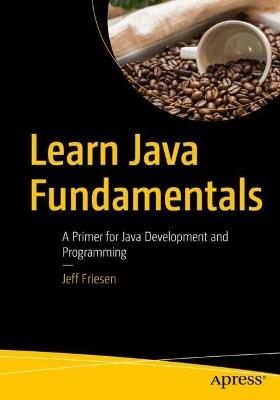 Learn Java Fundamentals: A Primer for Java Development and Programming - Jeff Friesen - cover