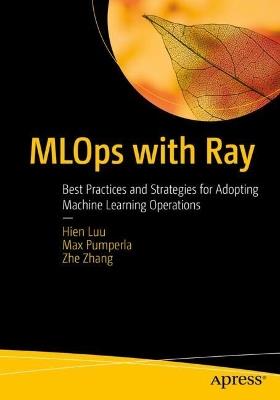 MLOps with Ray: Best Practices and Strategies for Adopting Machine Learning Operations - Hien Luu,Max Pumperla,Zhe Zhang - cover
