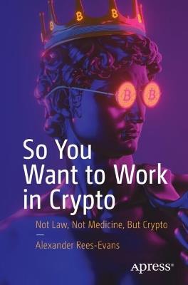 So You Want to Work in Crypto: Not Law, Not Medicine, But Crypto - Alexander Rees-Evans - cover