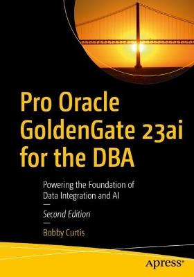 Pro Oracle GoldenGate 23ai for the DBA: Powering the Foundation of Data Integration and AI - Bobby Curtis - cover