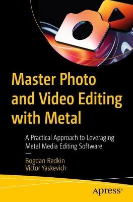 Master Photo and Video Editing with Metal: A Practical Approach to Leveraging Metal Media Editing Software - Bogdan Redkin,Victor Yaskevich - cover