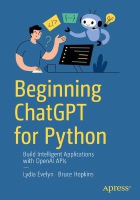 Beginning ChatGPT for Python: Build Intelligent Applications with OpenAI APIs - Lydia Evelyn,Bruce Hopkins - cover