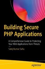 Building Secure PHP Applications: A Comprehensive Guide to Protecting Your Web Applications from Threats