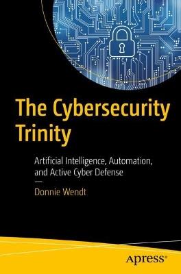 The Cybersecurity Trinity: Artificial Intelligence, Automation, and Active Cyber Defense - Donnie W. Wendt - cover