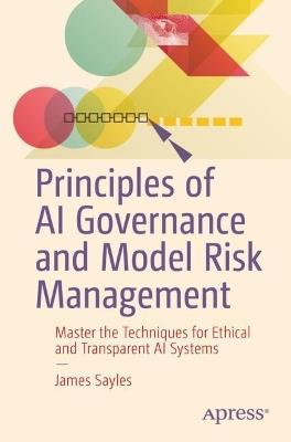 Principles of AI Governance and Model Risk Management: Master the Techniques for Ethical and Transparent AI Systems - James Sayles - cover