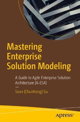 Mastering Enterprise Solution Modeling: A Guide to Agile Enterprise Solution Architecture (A-ESA) - Sean (Chunhong) Gu - cover