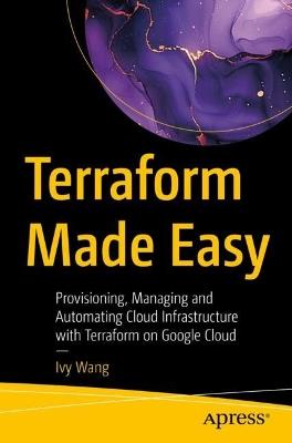 Terraform Made Easy: Provisioning, Managing and Automating Cloud Infrastructure with Terraform on Google Cloud - Ivy Wang - cover