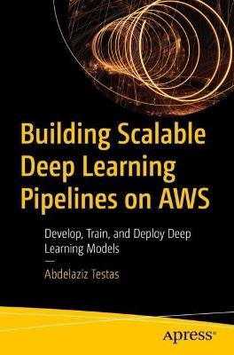Building Scalable Deep Learning Pipelines on AWS: Develop, Train, and Deploy Deep Learning Models - Abdelaziz Testas - cover