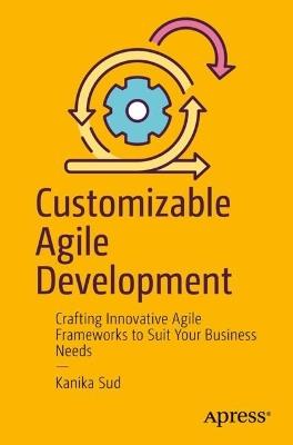 Customizable Agile Development: Crafting Innovative Agile Frameworks to Suit Your Business Needs - Kanika Sud - cover