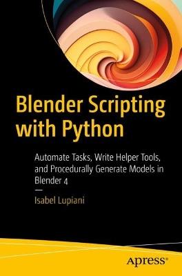 Blender Scripting with Python: Automate Tasks, Write Helper Tools, and Procedurally Generate Models in Blender 4 - Isabel Lupiani - cover