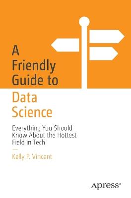 A Friendly Guide to Data Science: Everything You Should Know About the Hottest Field in Tech - Kelly P. Vincent - cover