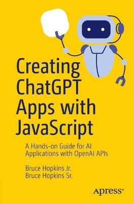 Creating ChatGPT Apps with JavaScript: A Hands-on Guide for AI Applications with OpenAI APIs - Bruce Hopkins Jr.,Bruce Hopkins Sr. - cover