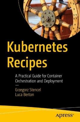 Kubernetes Recipes: A Practical Guide for Container Orchestration and Deployment - Grzegorz Stencel,Luca Berton - cover