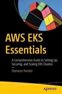AWS EKS Essentials: A Comprehensive Guide to Setting Up, Securing, and Scaling EKS Clusters - Ebenezer Paintsil - cover