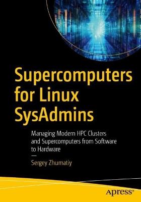 Supercomputers for Linux SysAdmins: Managing Modern HPC Clusters and Supercomputers from Software to Hardware - Sergey Zhumatiy - cover