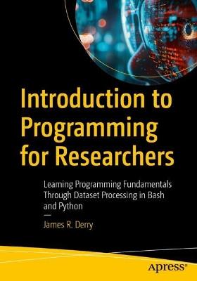 Introduction to Programming for Researchers: Learning Programming Fundamentals Through Dataset Processing in Bash and Python - James R. Derry - cover