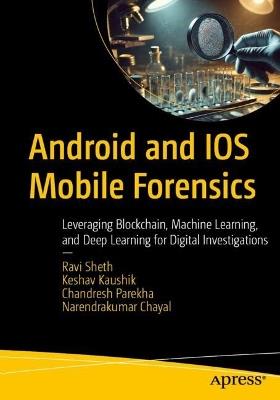 Android and IOS Mobile Forensics: Leveraging Blockchain, Machine Learning, and Deep Learning for Digital Investigations - Ravi Sheth,Keshav Kaushik,Chandresh Parekha - cover