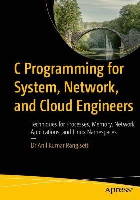 C Programming for System, Network, and Cloud Engineers: Techniques for Processes, Memory, Network Applications, and Linux Namespaces - Dr Anil Kumar Rangisetti - cover