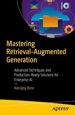 Mastering Retrieval-Augmented Generation: Advanced Techniques and Production-Ready Solutions for Enterprise AI - Ranajoy Bose - cover