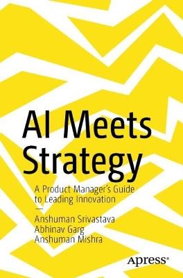 AI Meets Strategy: A Product Manager’s Guide to Leading Innovation - Anshuman Srivastava,Abhinav Garg,Anshuman Mishra - cover