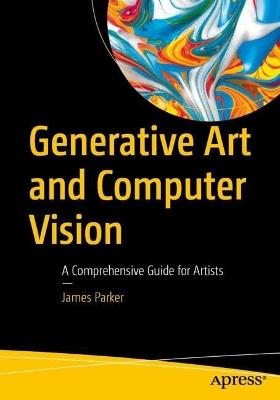 Generative Art and Computer Vision: A Comprehensive Guide for Artists - James Parker - cover