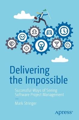 Delivering the Impossible: Successful Ways of Seeing Software Project Management - Mark Stringer - cover