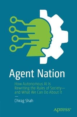 Agent Nation: How Autonomous AI Is Rewriting the Rules of Society—and What We Can Do About It - Chirag Shah - cover