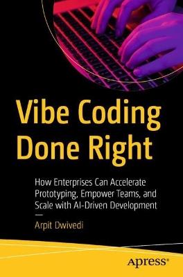 Vibe Coding Done Right: How Enterprises Can Accelerate Prototyping, Empower Teams, and Scale with AI-Driven Development - Arpit Dwivedi - cover