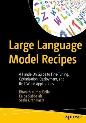 Large Language Model Recipes: A Hands-On Guide to Fine-Tuning, Optimization, Deployment, and Real-World Applications - Bharath Kumar Bolla,Kalpa Subbaiah,Sashi Kiran Kaata - cover