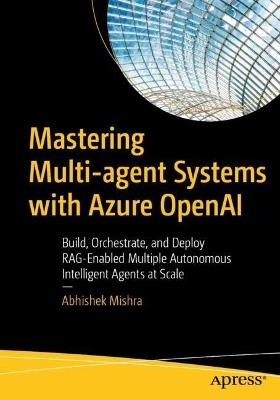 Mastering Multi-Agent Systems with Azure OpenAI: Build, Orchestrate, and Deploy RAG-enabled Multiple Autonomous Intelligent Agents at Scale - Abhishek Mishra - cover