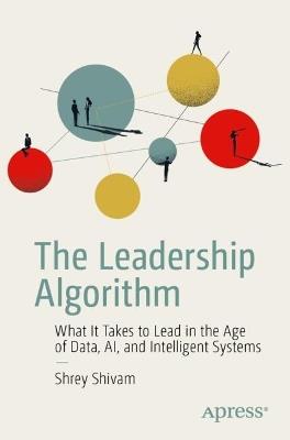 The Leadership Algorithm: What It Takes to Lead in the Age of Data, AI, and Intelligent Systems - Shrey Shivam - cover