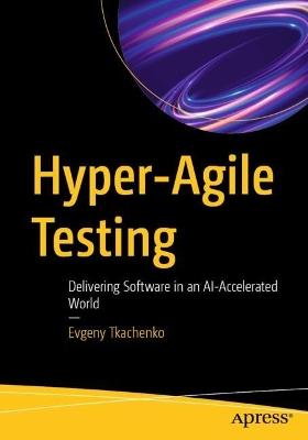 Hyper-Agile Testing: Delivering Software in an AI-Accelerated World - Evgeny Tkachenko - cover
