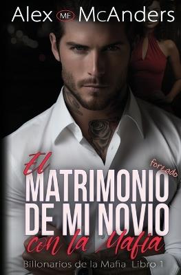 El Matrimonio Forzado de mi Novio con la Mafia: Romance con un Billonario de la Mafia - Alex McAnders - cover