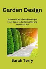Garden Design: Master the Art of Garden Design From Basics to Sustainability and Seasonal Care