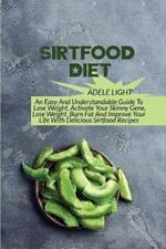 Sirtfood Diet: An Easy And Understandable Guide To Lose Weight, Activate Your SkinnyGene, Get Lean, Burn Fat And Improve Your Life With Delicious Sirtfood Recipes