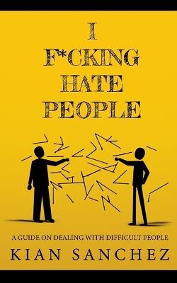 I F*ckign Hate People: A Guide on Dealing with Difficult People - Kian Sanchez - cover