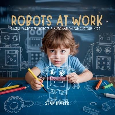 Robots at Work: Inside Factories, Robots & Automation for Curious Kids - Sean Butler - cover