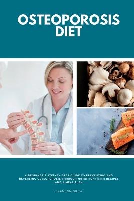 Osteoporosis Diet: A Beginner's Step-by-Step Guide To Preventing and Reversing Osteoporosis Through Nutrition With Recipes and a Meal Plan - Brandon Gilta - cover